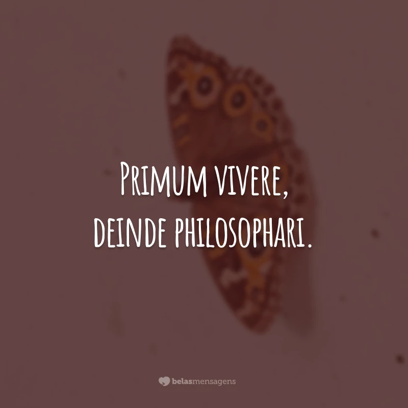 Primum vivere, deinde philosophari. (Primeiro viver, depois filosofar.)