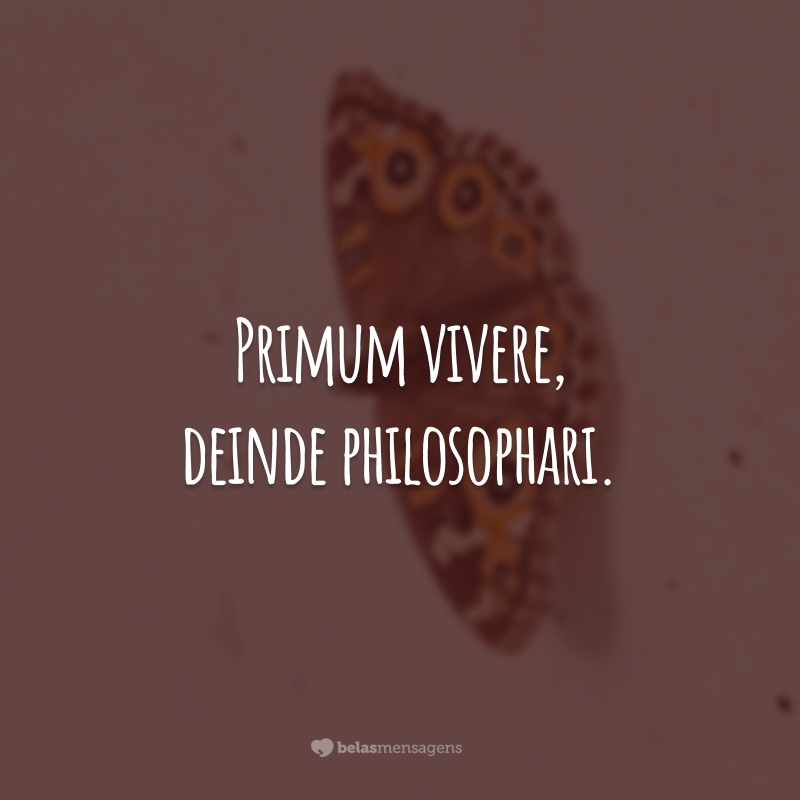 Primum vivere, deinde philosophari. (Primeiro viver, depois filosofar.)