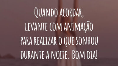 Quando acordar, levante com animação para realizar o que sonhou durante a noite. Bom dia!