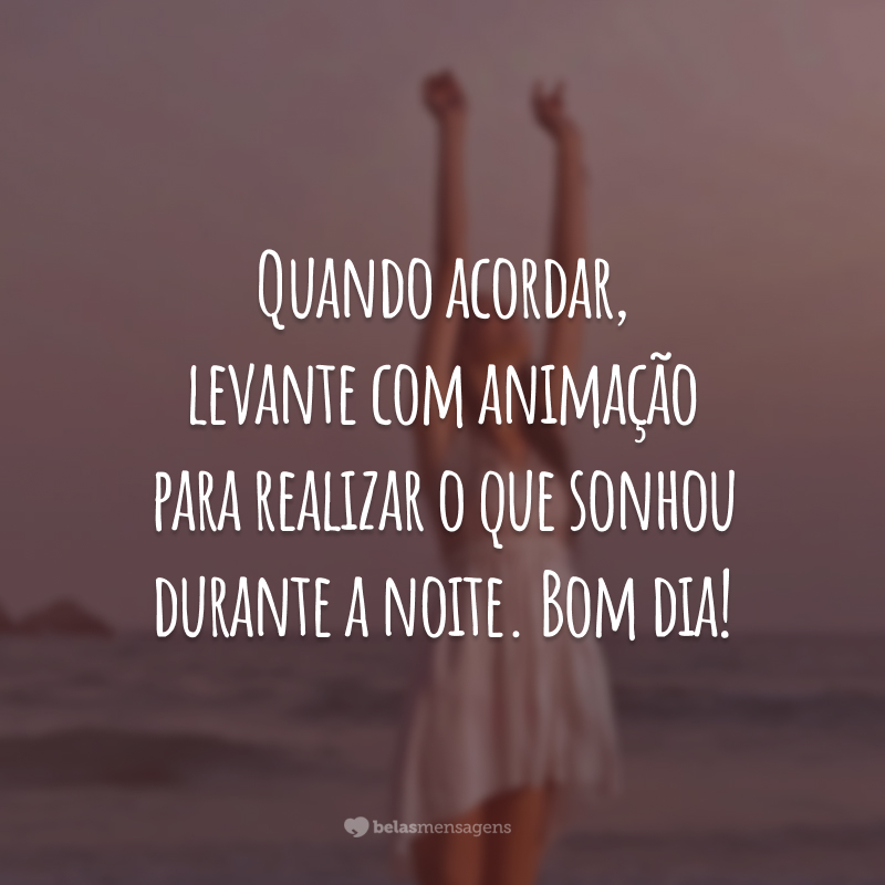 Quando acordar, levante com animação para realizar o que sonhou durante a noite. Bom dia!