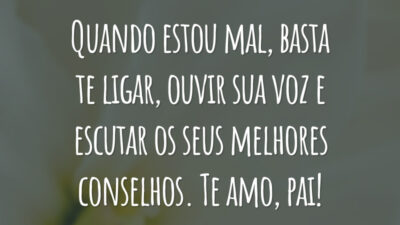 Quando estou mal, basta te ligar, ouvir sua voz e escutar os seus melhores conselhos. Te amo, pai!