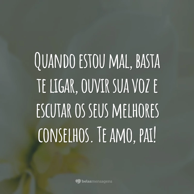 Quando estou mal, basta te ligar, ouvir sua voz e escutar os seus melhores conselhos. Te amo, pai!