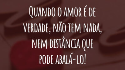 Quando o amor é de verdade, não tem nada, nem distância que pode abalá-lo!