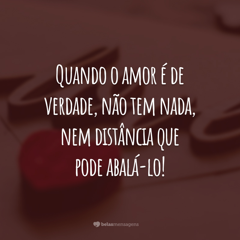 Quando o amor é de verdade, não tem nada, nem distância que pode abalá-lo!