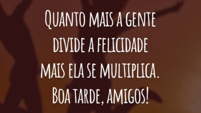 Quanto mais a gente divide a felicidade mais ela se multiplica. Boa tarde, amigos!