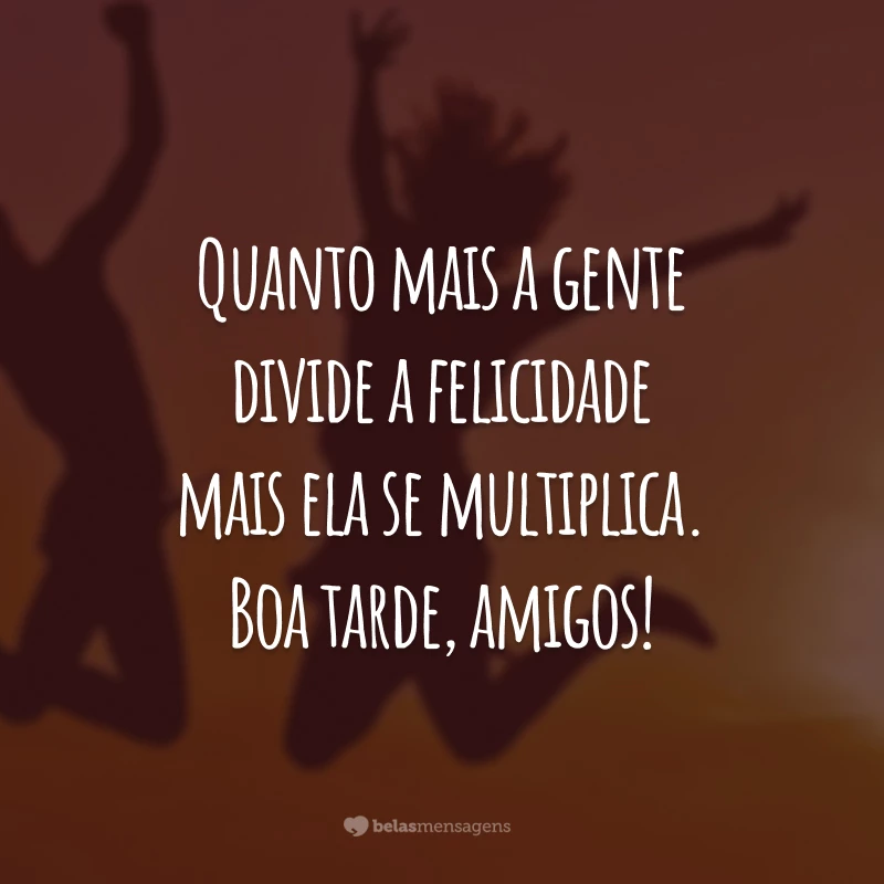 Quanto mais a gente divide a felicidade mais ela se multiplica. Boa tarde, amigos!