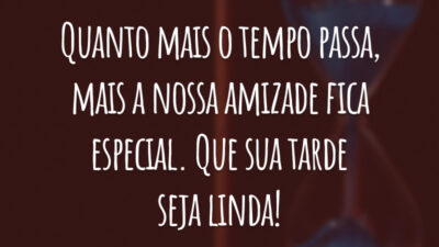 Quanto mais o tempo passa, mais a nossa amizade fica especial. Que sua tarde seja linda!