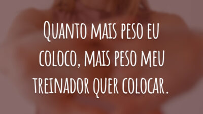 Quanto mais peso eu coloco, mais peso meu treinador quer colocar.
