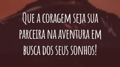 Que a coragem seja sua parceira na aventura em busca dos seus sonhos!