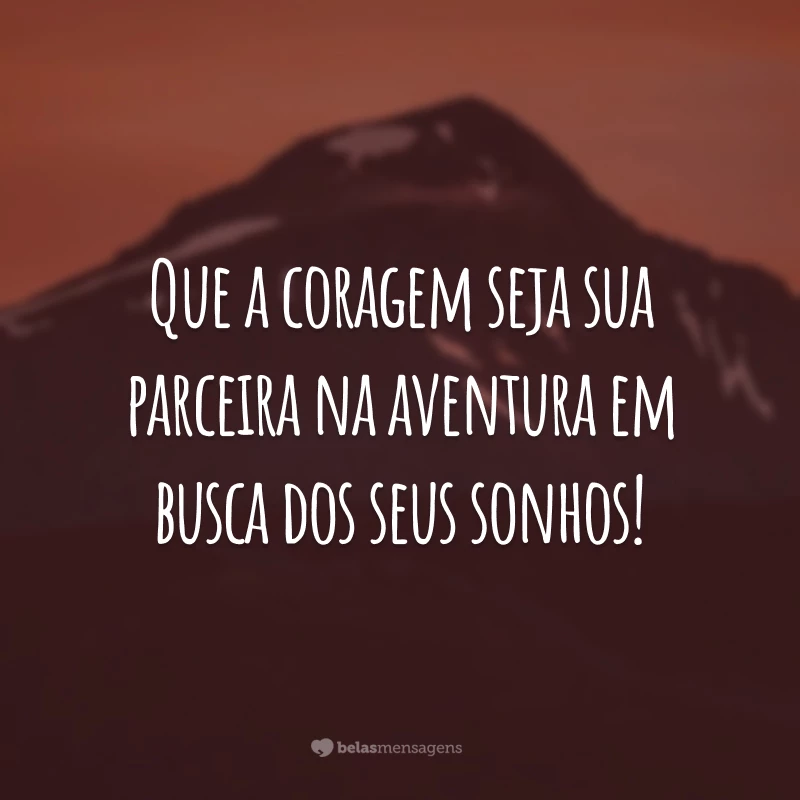 Que a coragem seja sua parceira na aventura em busca dos seus sonhos!