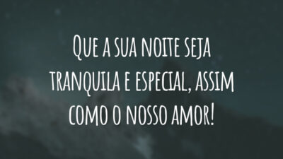 Que a sua noite seja tranquila e especial, assim como o nosso amor!