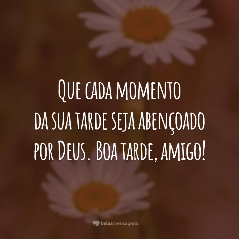 Que cada momento da sua tarde seja abençoado por Deus. Boa tarde, amigo!