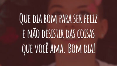 Que dia bom para ser feliz e não desistir das coisas que você ama. Bom dia!