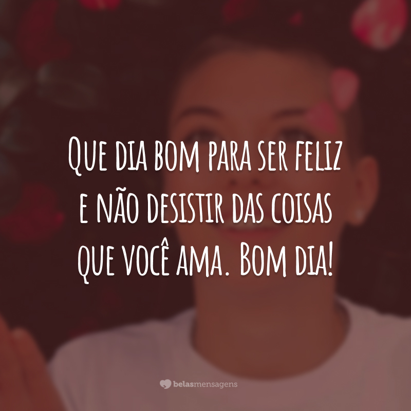 Que dia bom para ser feliz e não desistir das coisas que você ama. Bom dia!