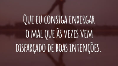 Que eu consiga enxergar o mal que às vezes vem disfarçado de boas intenções.