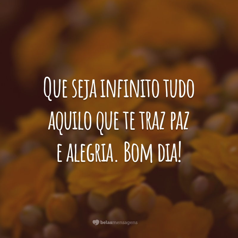 Que seja infinito tudo aquilo que te traz paz e alegria. Bom dia!