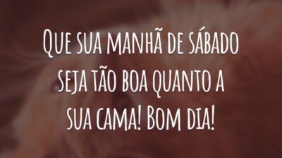 Que sua manhã de sábado seja tão boa quanto a sua cama! Bom dia!