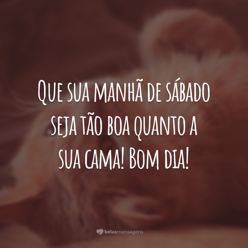 Que sua manhã de sábado seja tão boa quanto a sua cama! Bom dia!