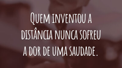 Quem inventou a distância nunca sofreu a dor de uma saudade.