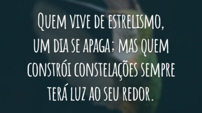 Quem vive de estrelismo, um dia se apaga; mas quem constrói constelações sempre terá luz ao seu redor.