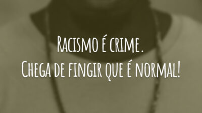 Racismo é crime. Chega de fingir que é normal!