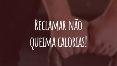 Reclamar não queima calorias!