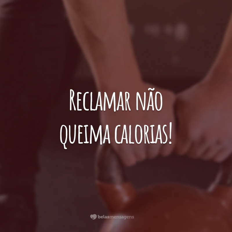 Reclamar não queima calorias!