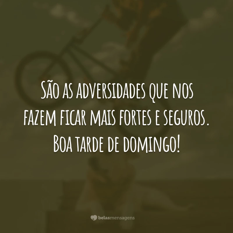 São as adversidades que nos fazem ficar mais fortes e seguros. Boa tarde de domingo!