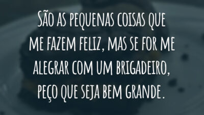 São as pequenas coisas que me fazem feliz, mas se for me alegrar com um brigadeiro, peço que seja bem grande.