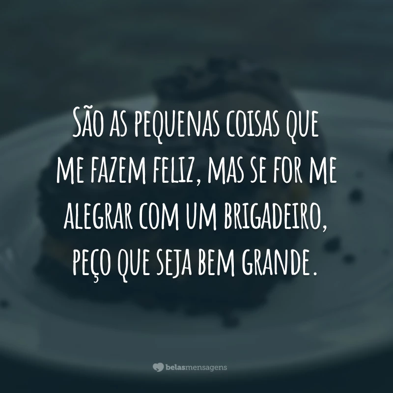 São as pequenas coisas que me fazem feliz, mas se for me alegrar com um brigadeiro, peço que seja bem grande.