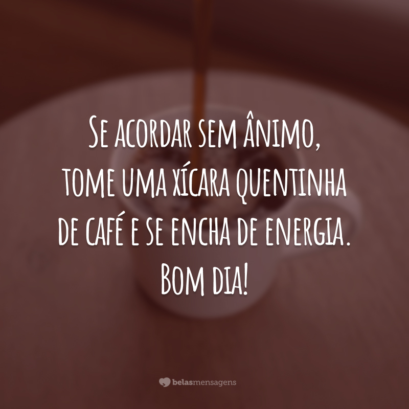 Se acordar sem ânimo, tome uma xícara quentinha de café e se encha de energia. Bom dia!