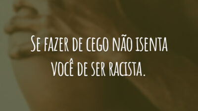Se fazer de cego não isenta você de ser racista.
