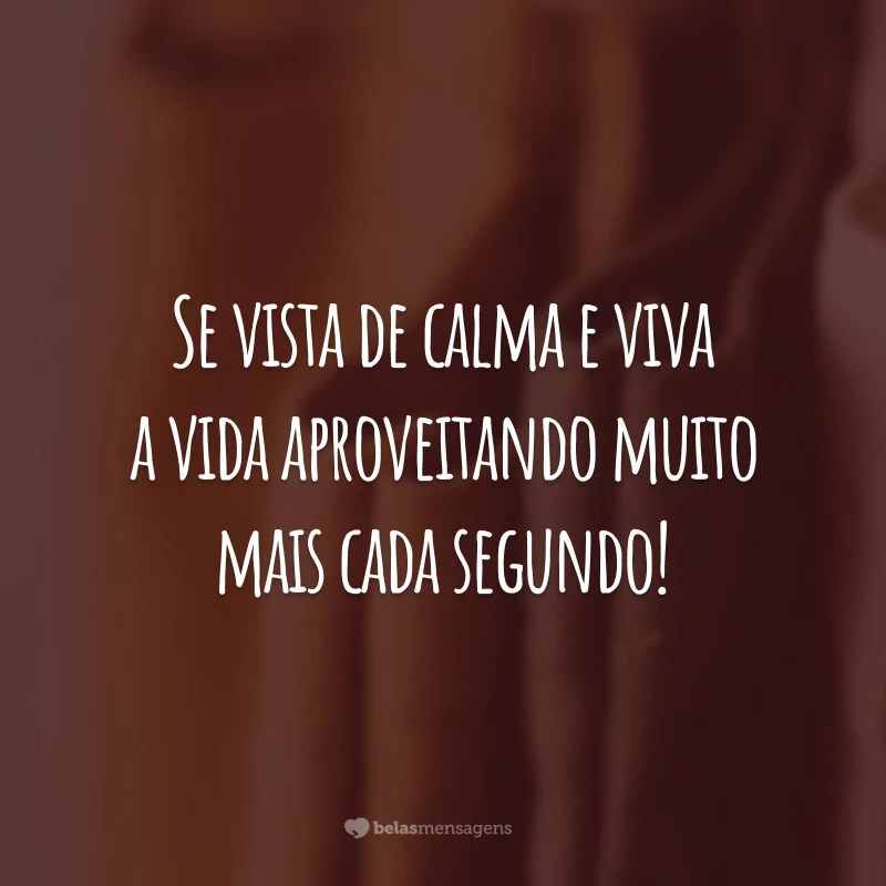 Se vista de calma e viva a vida aproveitando muito mais cada segundo!