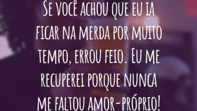 Se você achou que eu ia ficar na merda por muito tempo, errou feio. Eu me recuperei porque nunca me faltou amor-próprio!