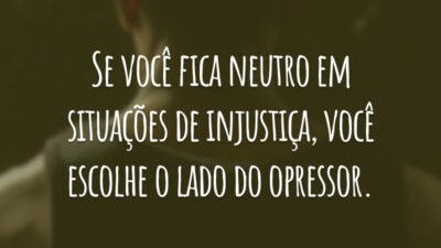 Se você fica neutro em situações de injustiça, você escolhe o lado do opressor.