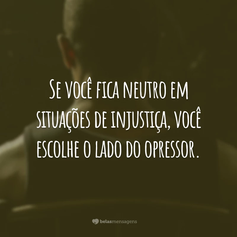 Se você fica neutro em situações de injustiça, você escolhe o lado do opressor.