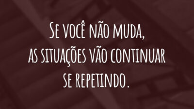 Se você não muda, as situações vão continuar se repetindo.