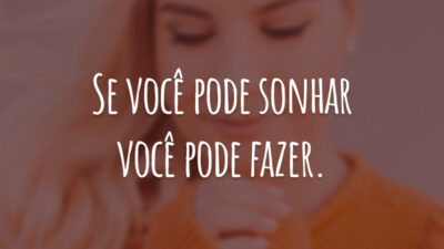Se você pode sonhar você pode fazer.