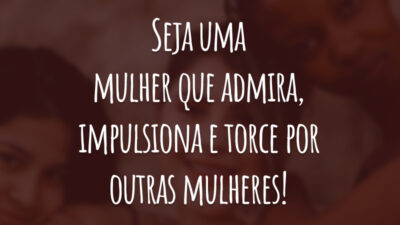 Seja uma mulher que admira, impulsiona e torce por outras mulheres!