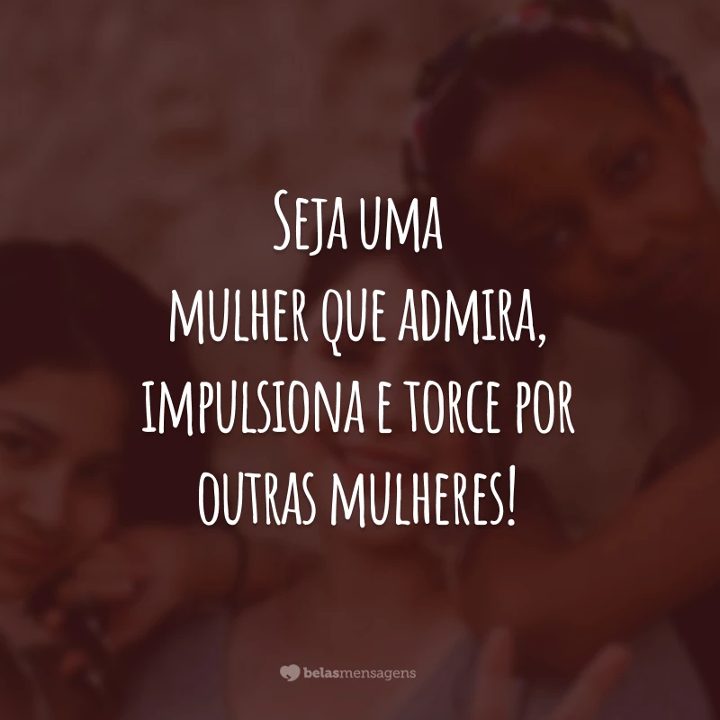 Seja uma mulher que admira, impulsiona e torce por outras mulheres!