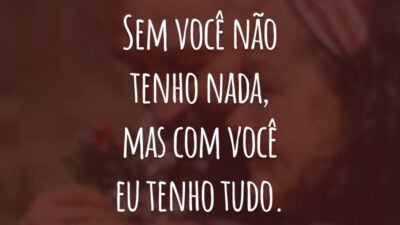 Sem você não tenho nada, mas com você eu tenho tudo.