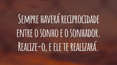 Sempre haverá reciprocidade entre o sonho e o sonhador. Realize-o, e ele te realizará.