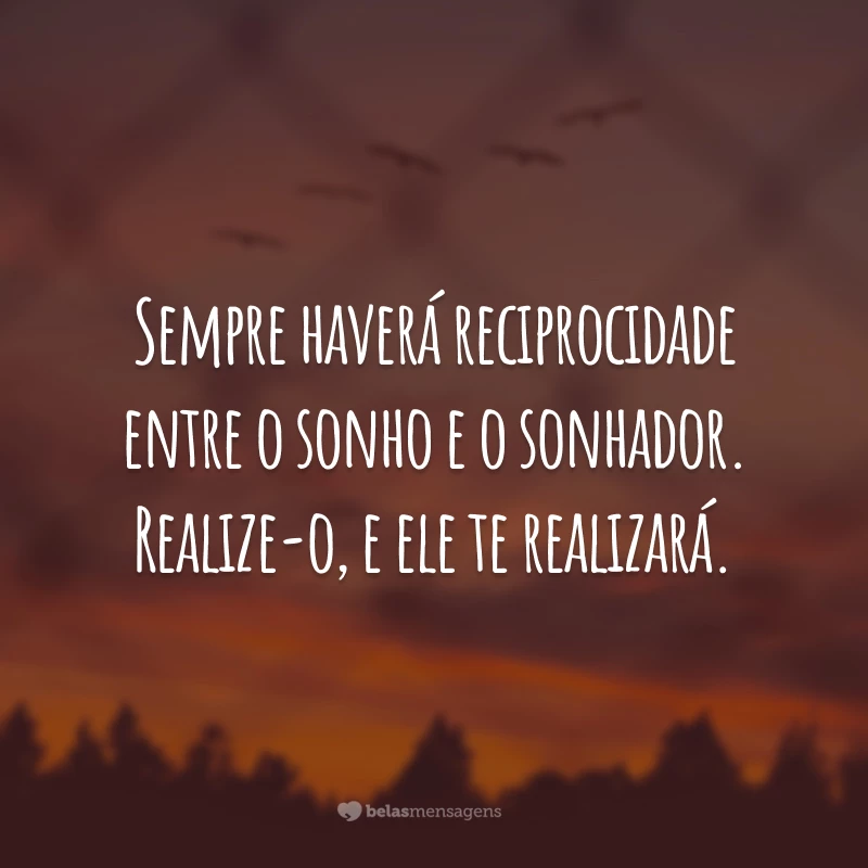 Sempre haverá reciprocidade entre o sonho e o sonhador. Realize-o, e ele te realizará.