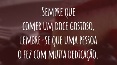 Sempre que comer um doce gostoso, lembre-se que uma pessoa o fez com muita dedicação.