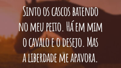 Sinto os cascos batendo no meu peito. Há em mim o cavalo e o desejo. Mas a liberdade me apavora.