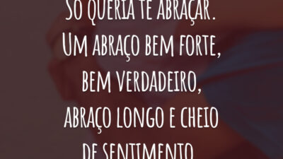 Só queria te abraçar. Um abraço bem forte, bem verdadeiro, abraço longo e cheio de sentimento.