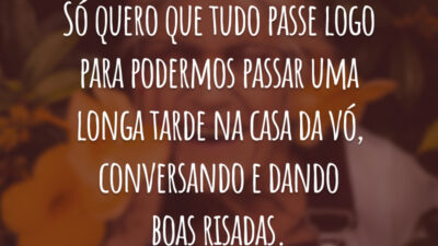 Só quero que tudo passe logo para podermos passar uma longa tarde na casa da vó, conversando e dando boas risadas.