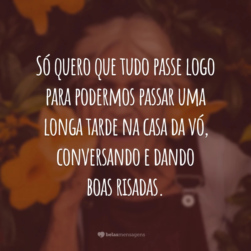 Só quero que tudo passe logo para podermos passar uma longa tarde na casa da vó, conversando e dando boas risadas.