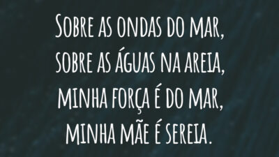 Sobre as ondas do mar, sobre as águas na areia, minha força é do mar, minha mãe é sereia.
