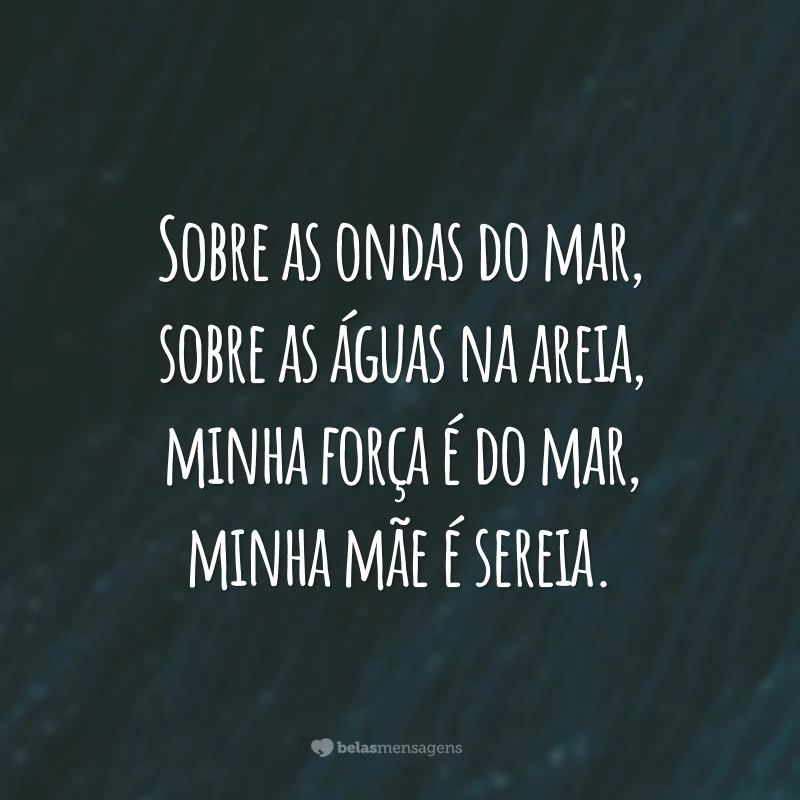 Sobre as ondas do mar, sobre as águas na areia, minha força é do mar, minha mãe é sereia.